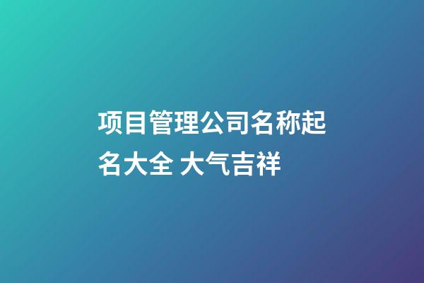 项目管理公司名称起名大全 大气吉祥-第1张-公司起名-玄机派